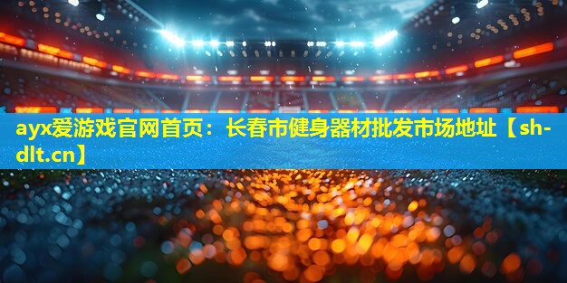 ayx爱游戏官网首页：长春市健身器材批发市场地址
