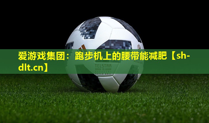 爱游戏集团：跑步机上的腰带能减肥