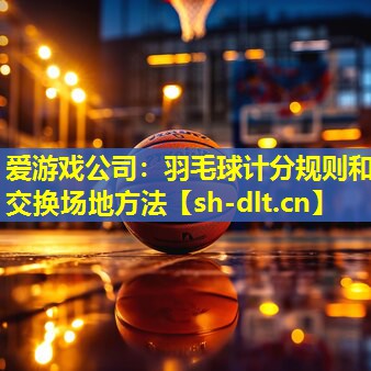 爱游戏公司：羽毛球计分规则和交换场地方法