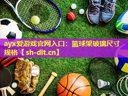 ayx爱游戏官网入口：篮球架玻璃尺寸规格