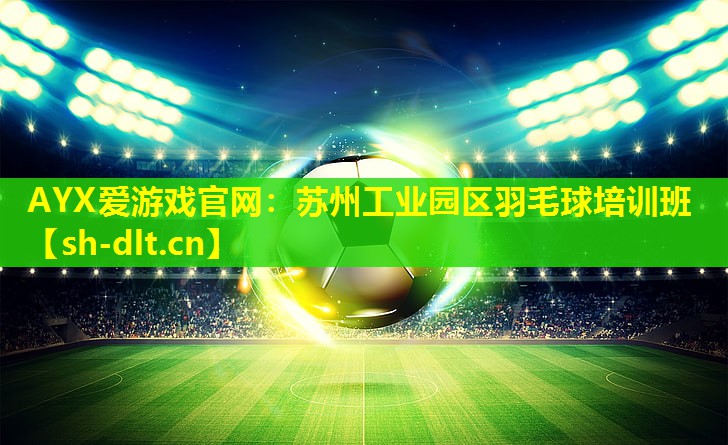 AYX爱游戏官网：苏州工业园区羽毛球培训班