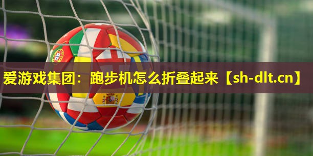爱游戏集团：跑步机怎么折叠起来