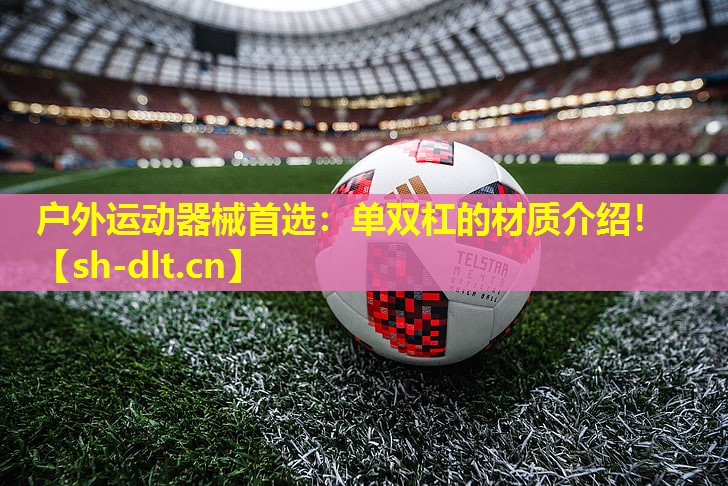 户外运动器械首选：单双杠的材质介绍！