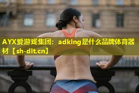 AYX爱游戏集团：adklng是什么品牌体育器材