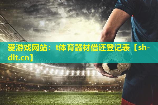 爱游戏网站：t体育器材借还登记表