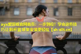 ayx爱游戏官网首页：一步到位！学会这些技巧让斜杆篮球架安装更轻松