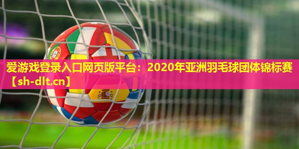 爱游戏登录入口网页版平台：2020年亚洲羽毛球团体锦标赛