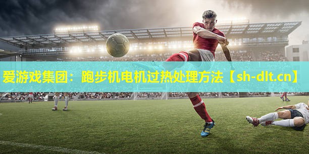 爱游戏集团：跑步机电机过热处理方法