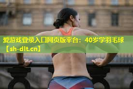 爱游戏登录入口网页版平台：40岁学羽毛球