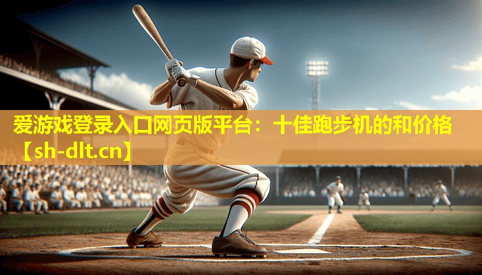 爱游戏登录入口网页版平台：十佳跑步机的和价格