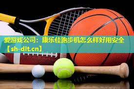 爱游戏公司：康乐佳跑步机怎么样好用安全