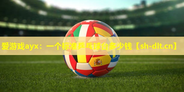 爱游戏ayx：一个标准乒乓球台多少钱
