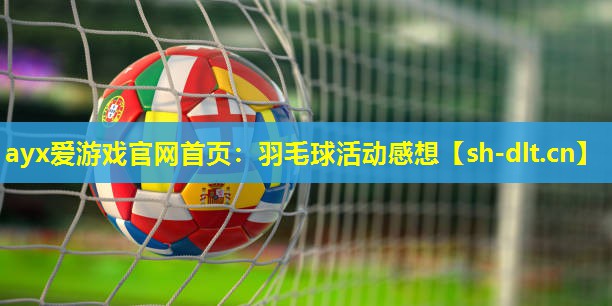 ayx爱游戏官网首页：羽毛球活动感想