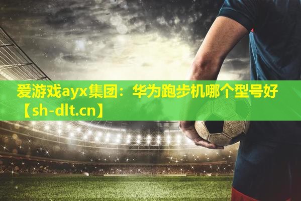 爱游戏ayx集团：华为跑步机哪个型号好