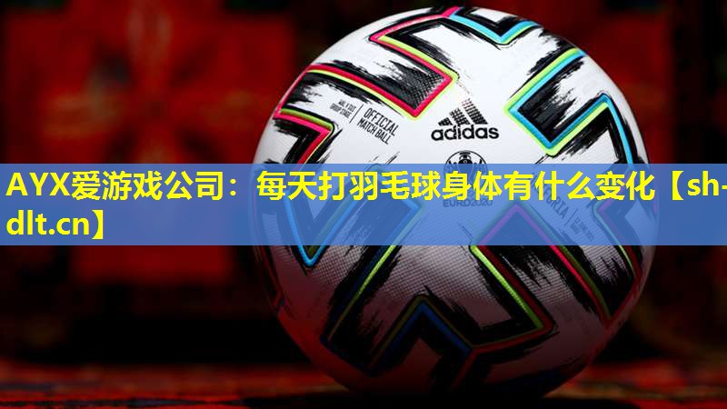 AYX爱游戏公司：每天打羽毛球身体有什么变化