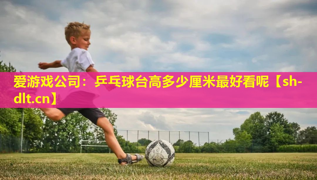 爱游戏公司：乒乓球台高多少厘米最好看呢