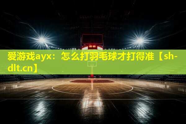 爱游戏ayx：怎么打羽毛球才打得准