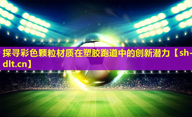 探寻彩色颗粒材质在塑胶跑道中的创新潜力