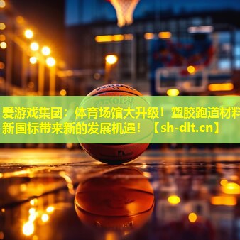 爱游戏集团：体育场馆大升级！塑胶跑道材料新国标带来新的发展机遇！