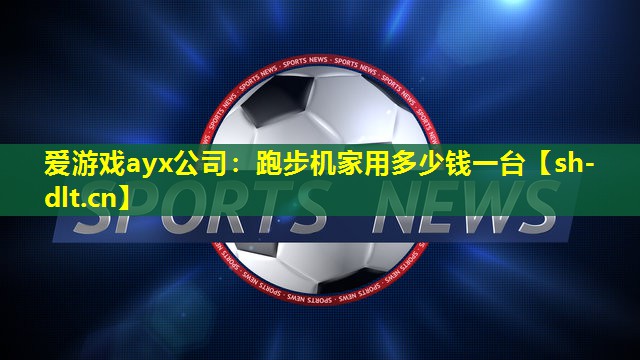 爱游戏ayx公司：跑步机家用多少钱一台