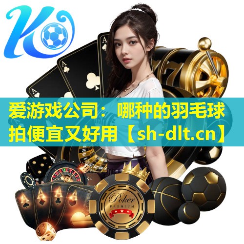 爱游戏公司：哪种的羽毛球拍便宜又好用