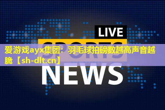 爱游戏ayx集团：羽毛球拍磅数越高声音越脆