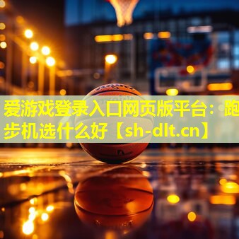 爱游戏登录入口网页版平台：跑步机选什么好