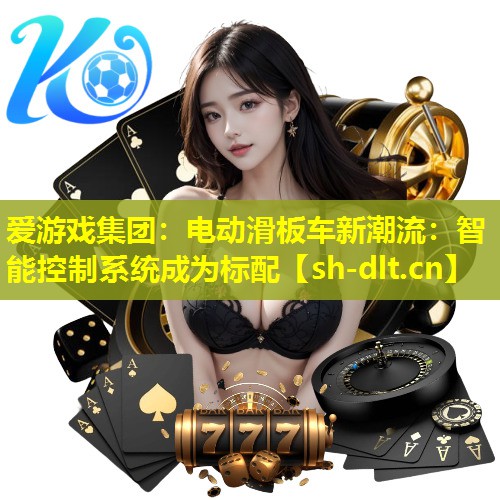 爱游戏集团：电动滑板车新潮流：智能控制系统成为标配