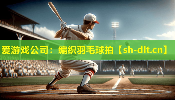 爱游戏公司：编织羽毛球拍