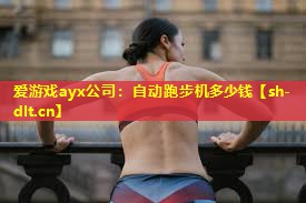 爱游戏ayx公司：自动跑步机多少钱