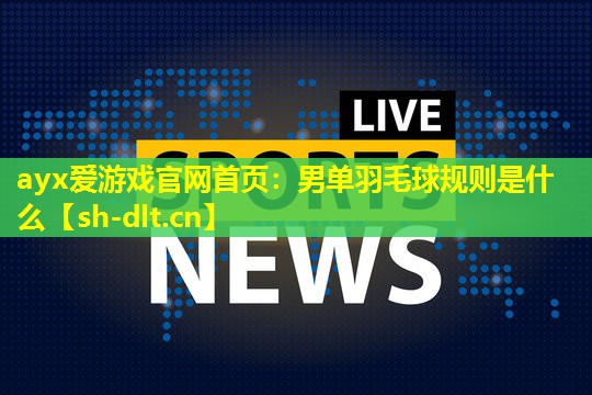 ayx爱游戏官网首页：男单羽毛球规则是什么