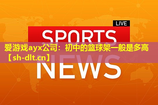 爱游戏ayx公司：初中的篮球架一般是多高