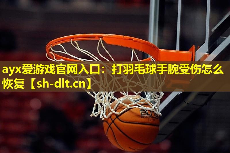 ayx爱游戏官网入口：打羽毛球手腕受伤怎么恢复