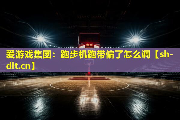 爱游戏集团：跑步机跑带偏了怎么调