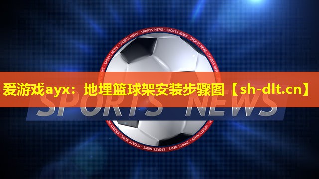 爱游戏ayx：地埋篮球架安装步骤图