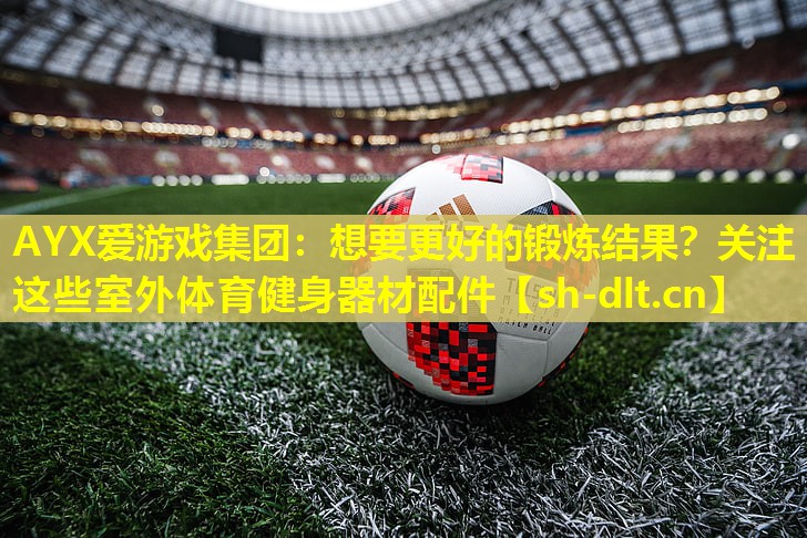 AYX爱游戏集团：想要更好的锻炼结果？关注这些室外体育健身器材配件