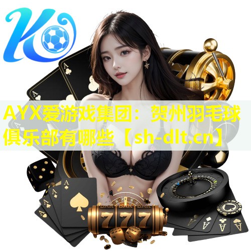 AYX爱游戏集团：贺州羽毛球俱乐部有哪些