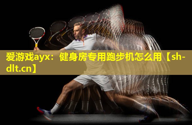爱游戏ayx：健身房专用跑步机怎么用