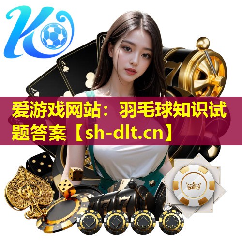 爱游戏网站：羽毛球知识试题答案