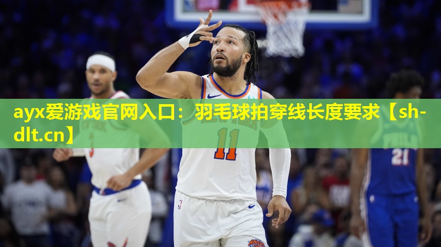 ayx爱游戏官网入口：羽毛球拍穿线长度要求