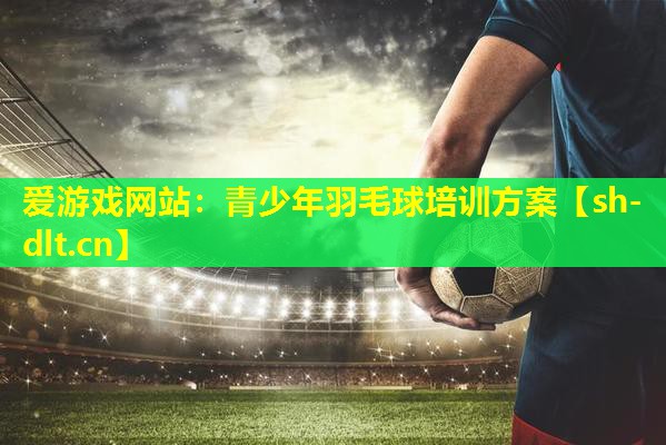 爱游戏网站：青少年羽毛球培训方案