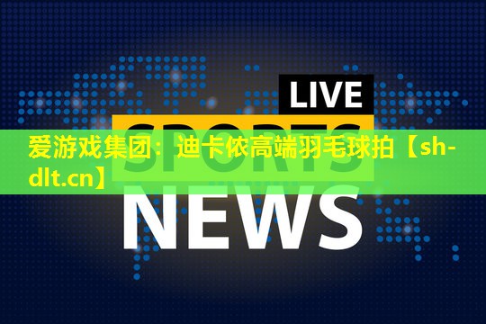爱游戏集团：迪卡侬高端羽毛球拍