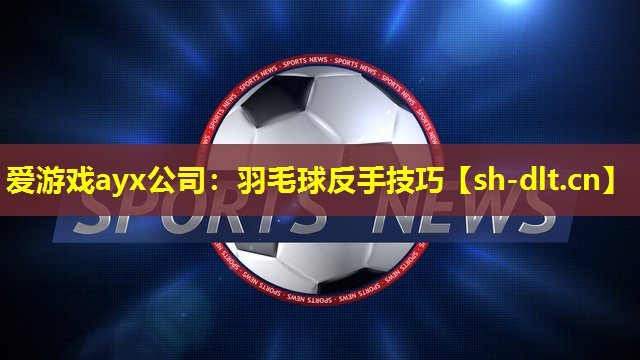 爱游戏ayx公司：羽毛球反手技巧