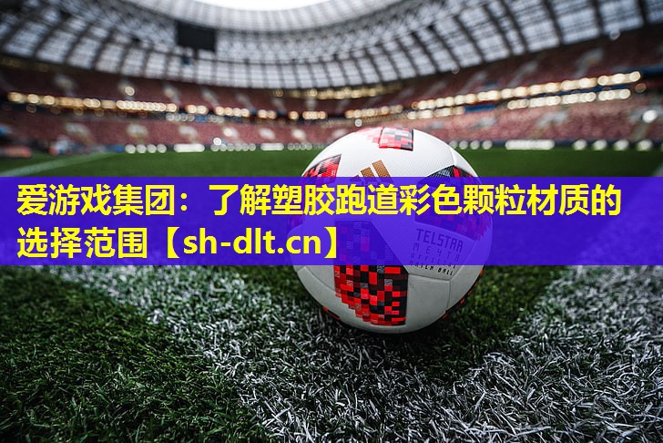 爱游戏集团：了解塑胶跑道彩色颗粒材质的选择范围