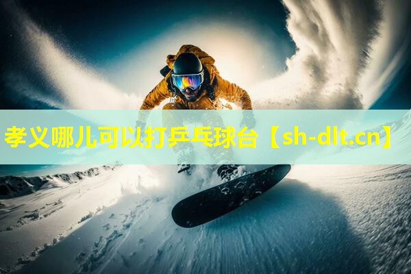 孝义哪儿可以打乒乓球台 孝义哪儿可以打乒乓球台