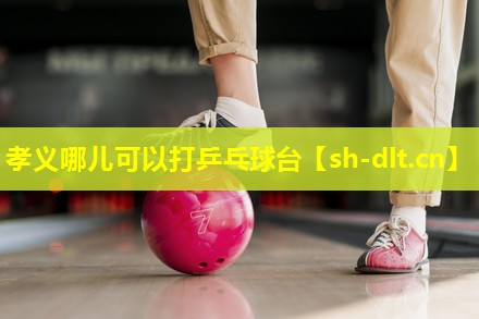 孝义哪儿可以打乒乓球台 孝义哪儿可以打乒乓球台
