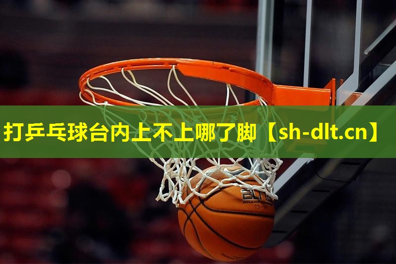 打乒乓球台内上不上哪了脚 打乒乓球台内上不上哪了脚