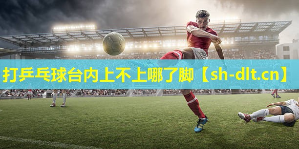 打乒乓球台内上不上哪了脚 打乒乓球台内上不上哪了脚