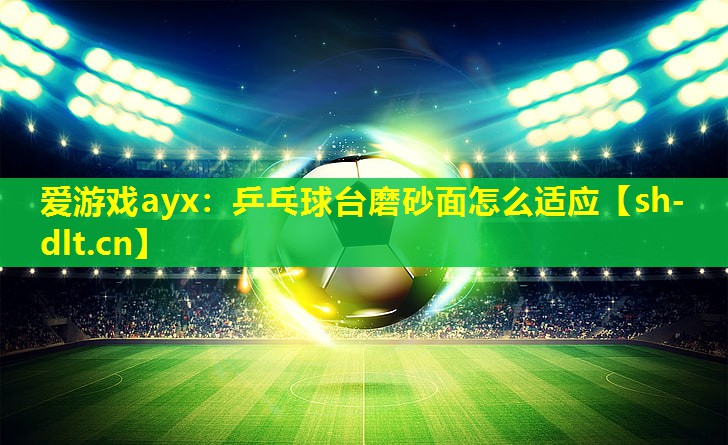 乒乓球台磨砂面怎么适应 乒乓球台磨砂面怎么适应