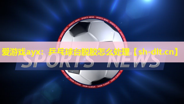 乒乓球台脱胶怎么处理 乒乓球台脱胶怎么处理